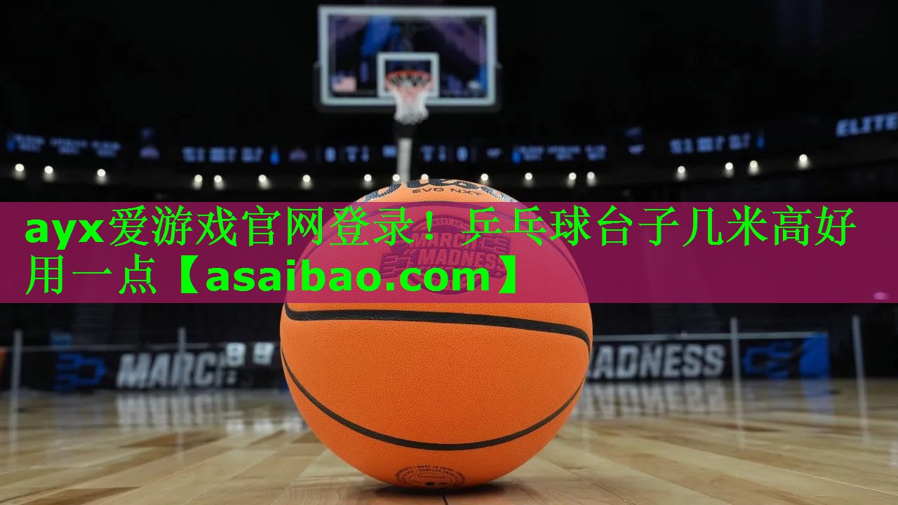 ayx爱游戏官网登录！乒乓球台子几米高好用一点