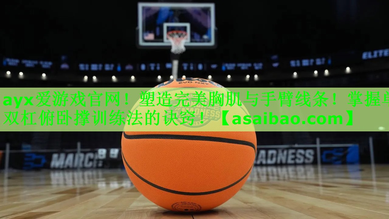ayx爱游戏官网！塑造完美胸肌与手臂线条！掌握单双杠俯卧撑训练法的诀窍！