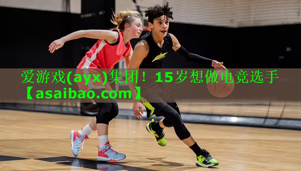 爱游戏(ayx)集团！15岁想做电竞选手