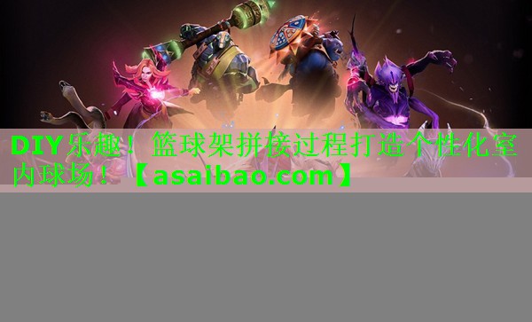 DIY乐趣！篮球架拼接过程打造个性化室内球场！