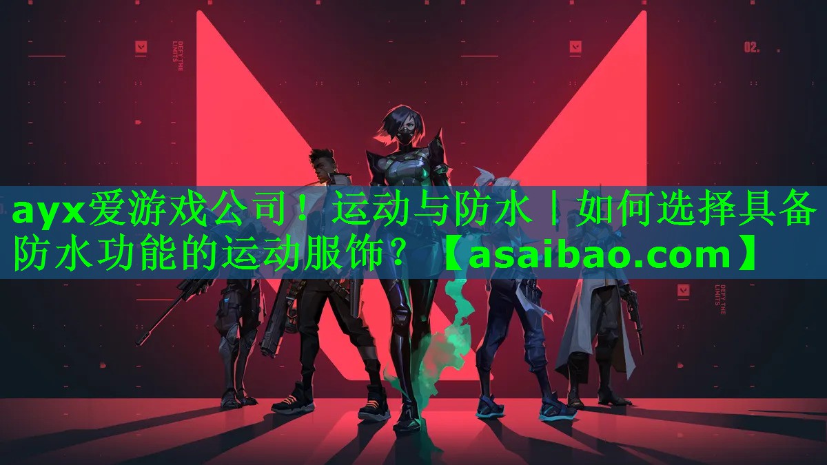 ayx爱游戏公司！运动与防水｜如何选择具备防水功能的运动服饰？