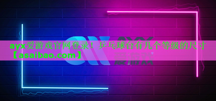 ayx爱游戏官网登录！乒乓球台有几个等级的尺寸