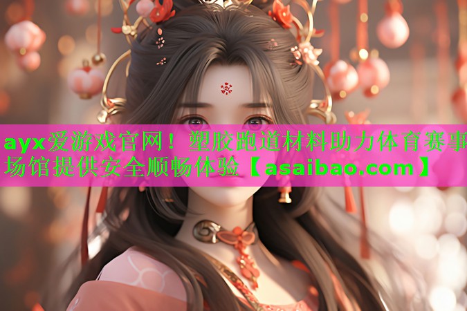 ayx爱游戏官网！塑胶跑道材料助力体育赛事场馆提供安全顺畅体验