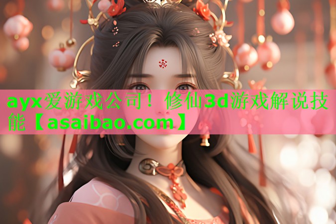 ayx爱游戏公司！修仙3d游戏解说技能