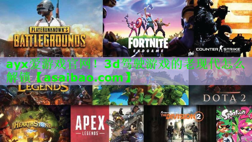 ayx爱游戏官网！3d驾驶游戏的老现代怎么解锁