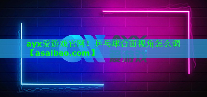 ayx爱游戏官网！乒乓球台面视角怎么调