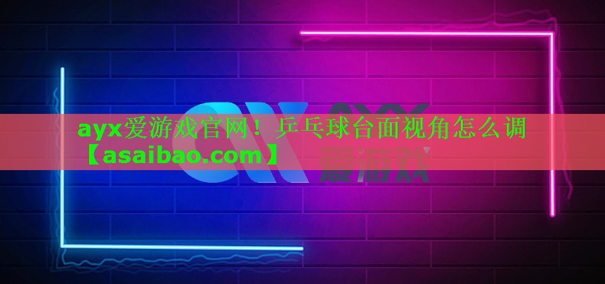 乒乓球台面视角怎么调 乒乓球台面视角怎么调